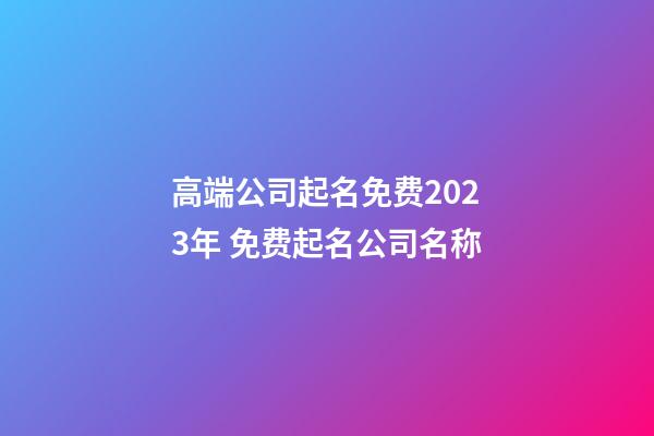 高端公司起名免费2023年 免费起名公司名称